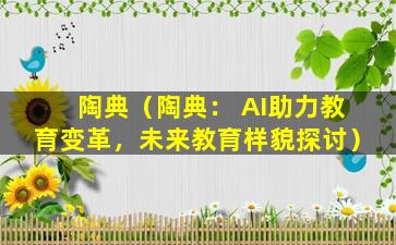 陶典（陶典： AI助力教育变革，未来教育样貌探讨）